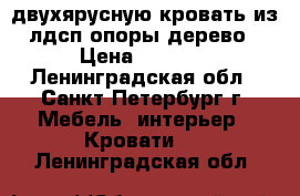 двухярусную кровать из лдсп опоры дерево › Цена ­ 3 800 - Ленинградская обл., Санкт-Петербург г. Мебель, интерьер » Кровати   . Ленинградская обл.